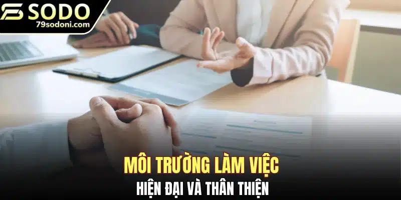 Môi trường làm việc hiện đại hòa đồng và thân thiện